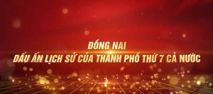 Đồng Nai dấu ấn lịch sử của Thành Phố thứ 7 cả nước