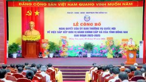 Đồng Nai công bố Nghị quyết của Quốc hội về sắp xếp đơn vị hành chính cấp xã