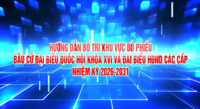 HƯỚNG DẪN BỐ TRÍ KHU VỰC BỎ PHIẾU BẦU CỬ ĐẠI BIỂU QUỐC HỘI KHÓA XVI VÀ ĐẠI BIỂU HĐND CÁC CẤP NHIỆM KỲ 2026-2031