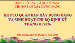 Ban Xây dựng Đảng tổ chức họp Cơ quan và Sinh hoạt chi bộ định kì tháng 03/2026.