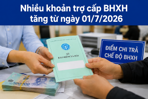 Nhiều khoản trợ cấp BHXH tăng từ ngày 01/7/2026
