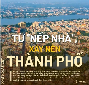 [Loạt Megastory] Từ ‘nếp nhà’, xây nên thành phố (Kỳ 1) - Nguồn: Báo Đồng Nai