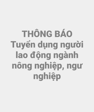 THÔNG BÁO TUYỂN DỤNG LAO ĐỘNG NÔNG NGHIỆP, NGƯ NGHIỆP